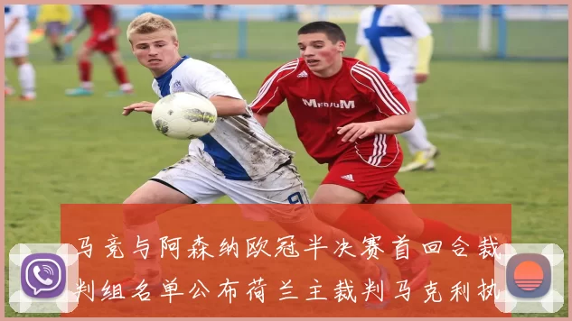 马竞与阿森纳欧冠半决赛首回合裁判组名单公布荷兰主裁判马克利执法