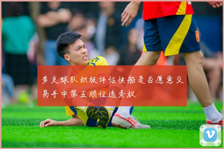 多支球队积极评估快船是否愿意交易手中第五顺位选秀权