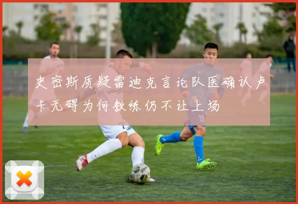 史密斯质疑雷迪克言论队医确认卢卡无碍为何教练仍不让上场