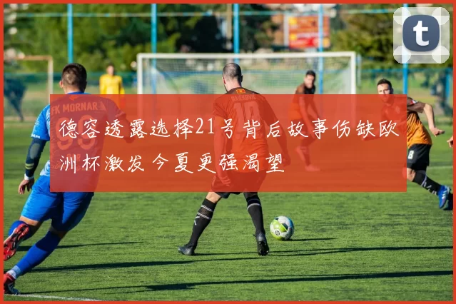 德容透露选择21号背后故事伤缺欧洲杯激发今夏更强渴望