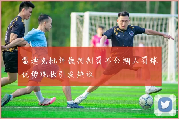 雷迪克批评裁判判罚不公湖人罚球优势现状引发热议