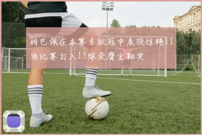 姆巴佩在本赛季欧冠中表现惊艳11场比赛打入15球荣膺金靴奖