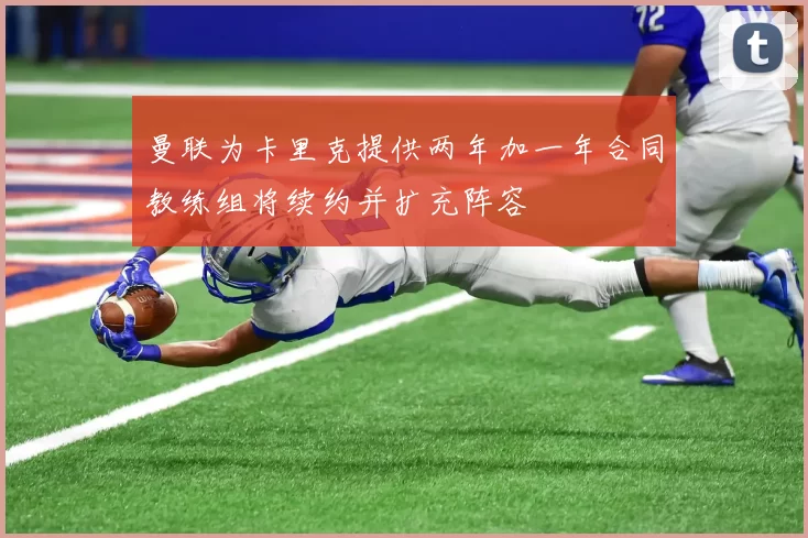曼联为卡里克提供两年加一年合同教练组将续约并扩充阵容