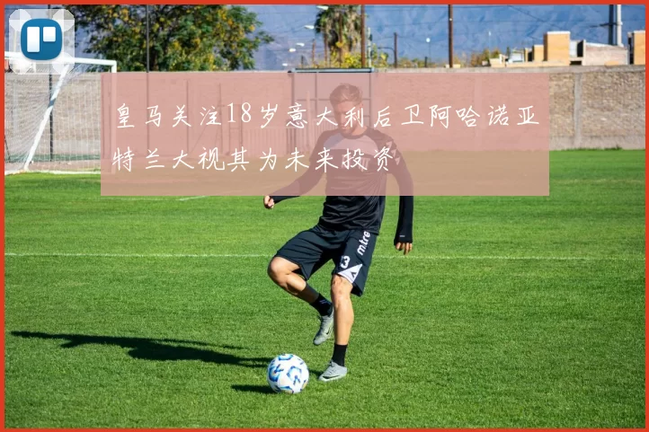 皇马关注18岁意大利后卫阿哈诺亚特兰大视其为未来投资