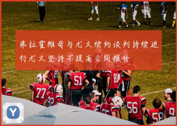 弗拉霍维奇与尤文续约谈判持续进行尤文坚持不提高合同报价