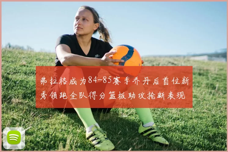 弗拉格成为84-85赛季乔丹后首位新秀领跑全队得分篮板助攻抢断表现出色