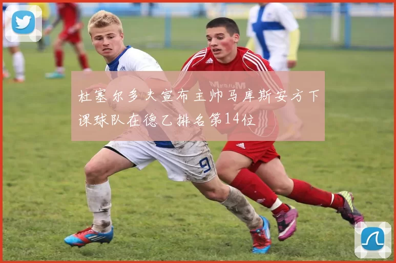 杜塞尔多夫宣布主帅马库斯安方下课球队在德乙排名第14位