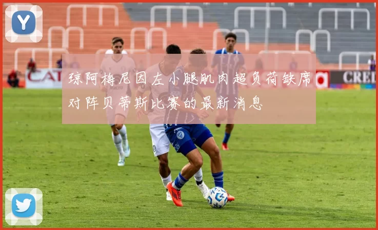 琼阿梅尼因左小腿肌肉超负荷缺席对阵贝蒂斯比赛的最新消息
