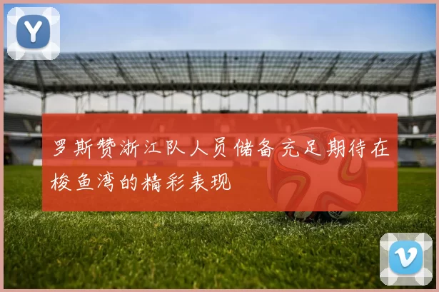 罗斯赞浙江队人员储备充足期待在梭鱼湾的精彩表现