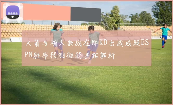 火箭与湖人激战在即KD出战成疑ESPN胜率预测微弱差距解析