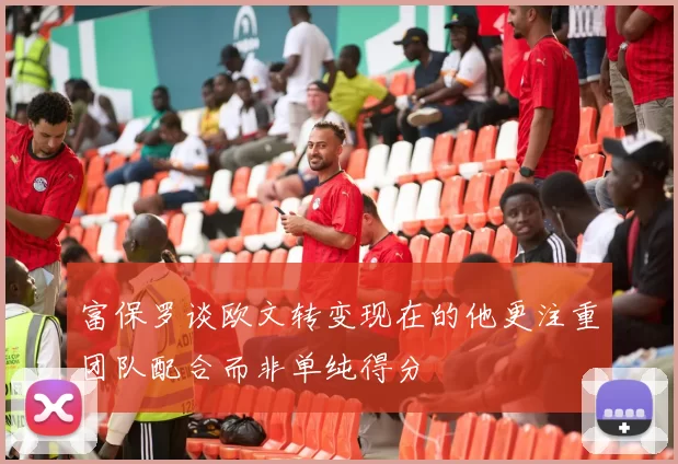 富保罗谈欧文转变现在的他更注重团队配合而非单纯得分