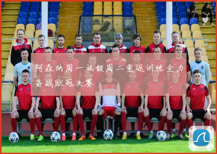 阿森纳周一放假周二重返训练全力备战欧冠决赛