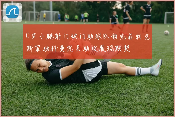 C罗小腿射门破门助球队领先菲利克斯策动科曼完美助攻展现默契